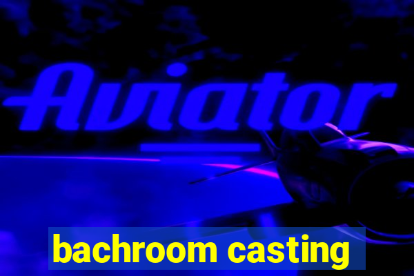 bachroom casting