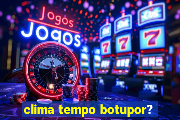 clima tempo botupor?