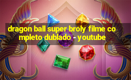 dragon ball super broly filme completo dublado - youtube