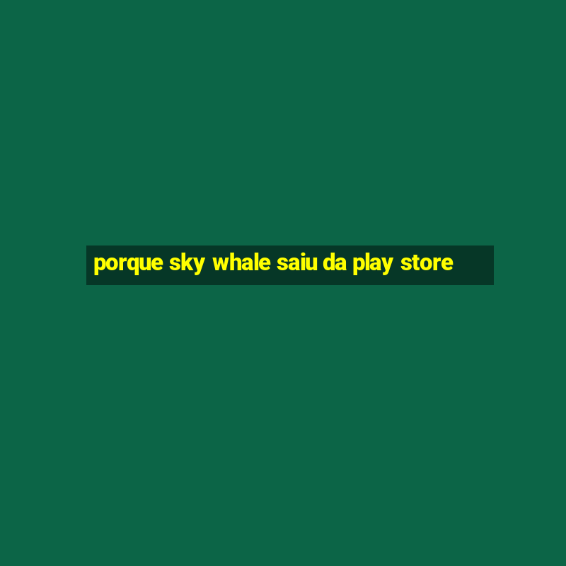 porque sky whale saiu da play store