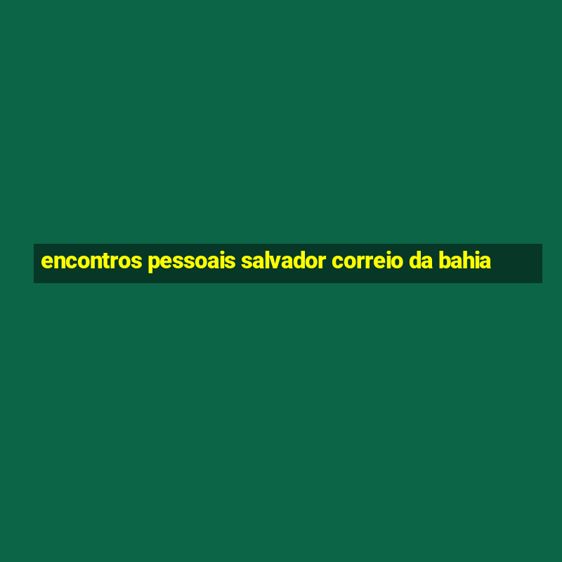 encontros pessoais salvador correio da bahia