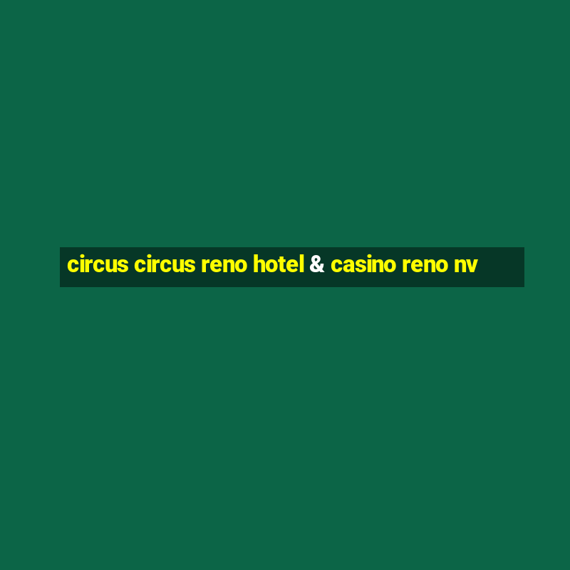 circus circus reno hotel & casino reno nv