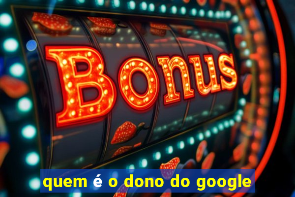 quem é o dono do google