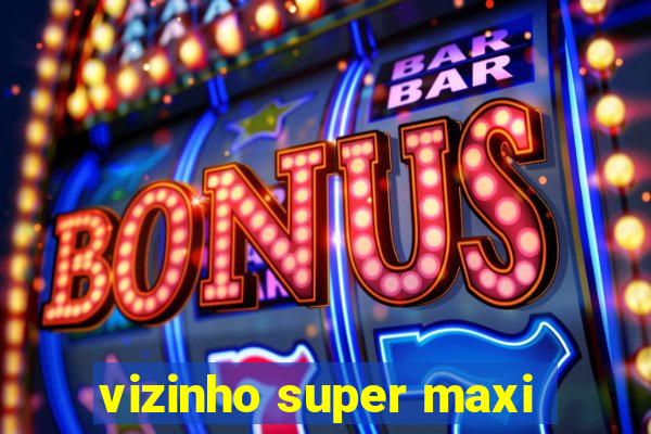 vizinho super maxi