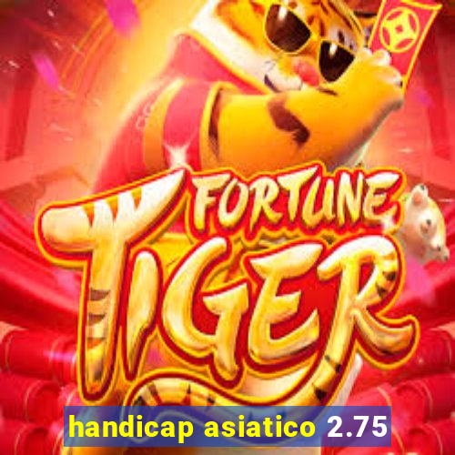 handicap asiatico 2.75