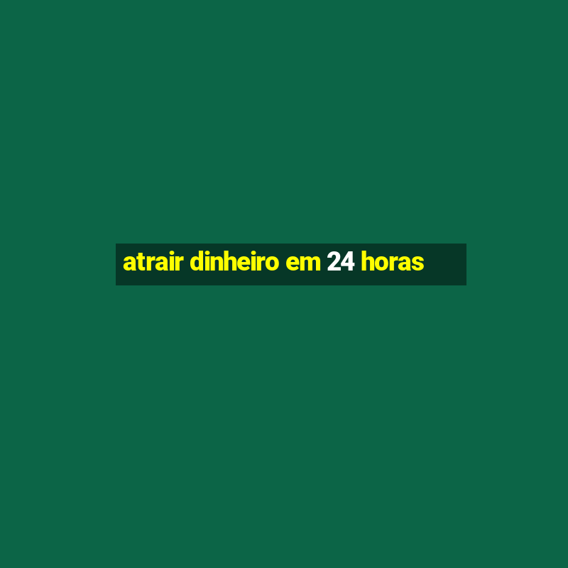 atrair dinheiro em 24 horas