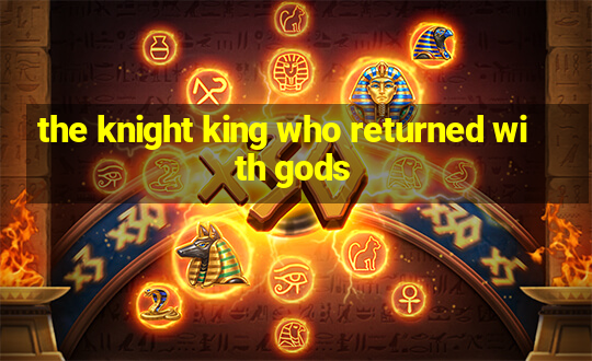 the knight king who returned with gods