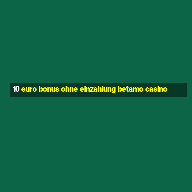 10 euro bonus ohne einzahlung betamo casino