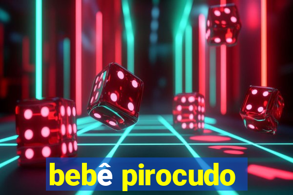 bebê pirocudo