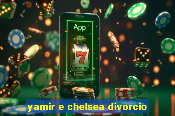 yamir e chelsea divorcio