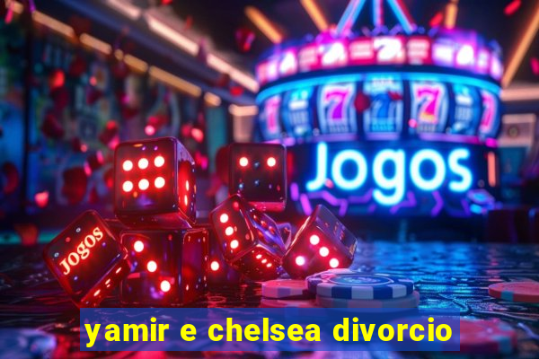 yamir e chelsea divorcio