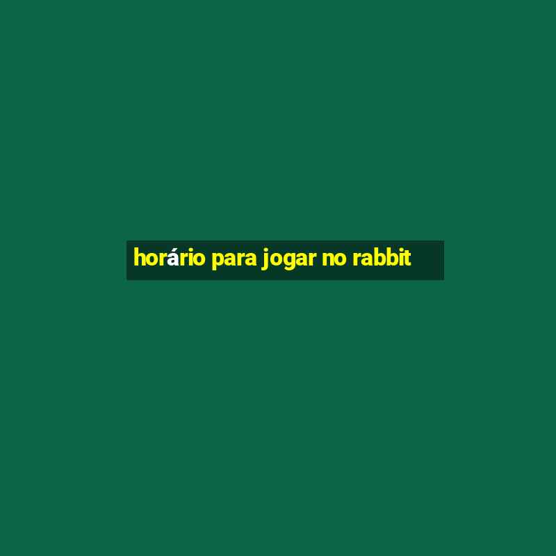 horário para jogar no rabbit