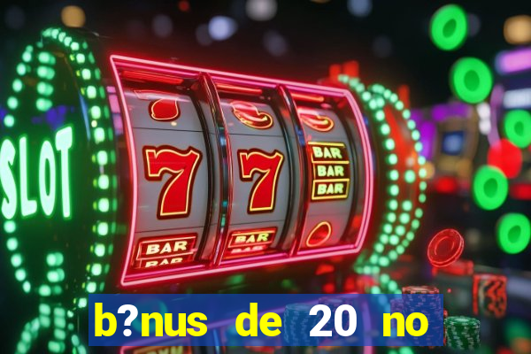 b?nus de 20 no cadastro bet