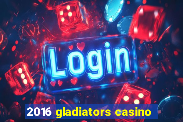 2016 gladiators casino