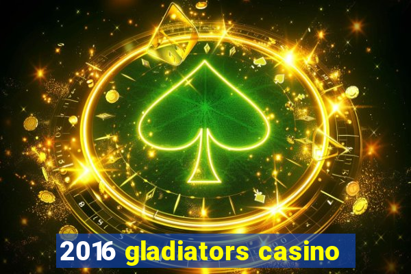 2016 gladiators casino