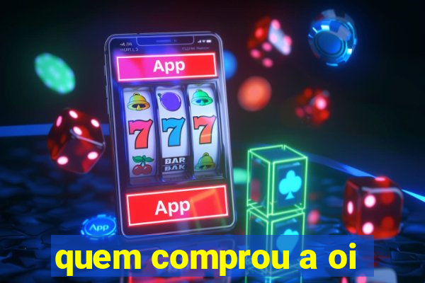 quem comprou a oi