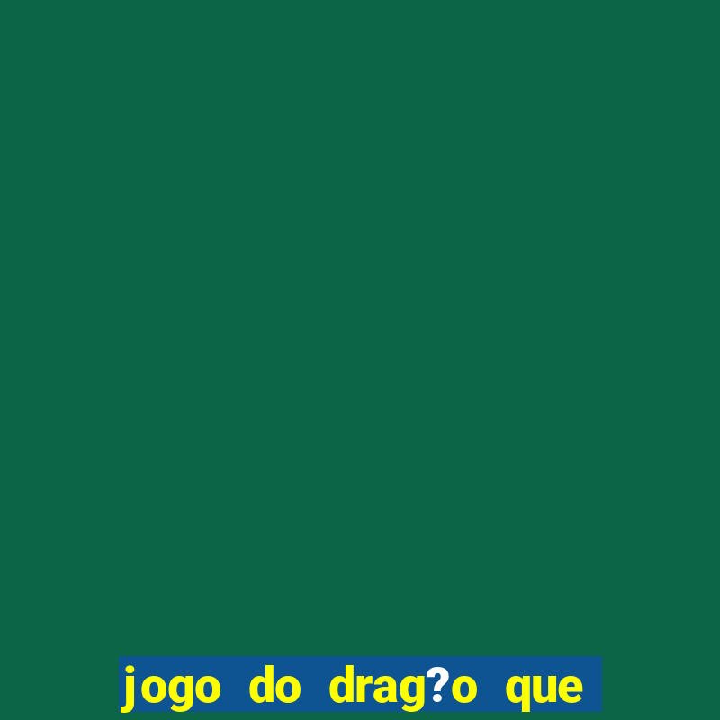 jogo do drag?o que ganha dinheiro