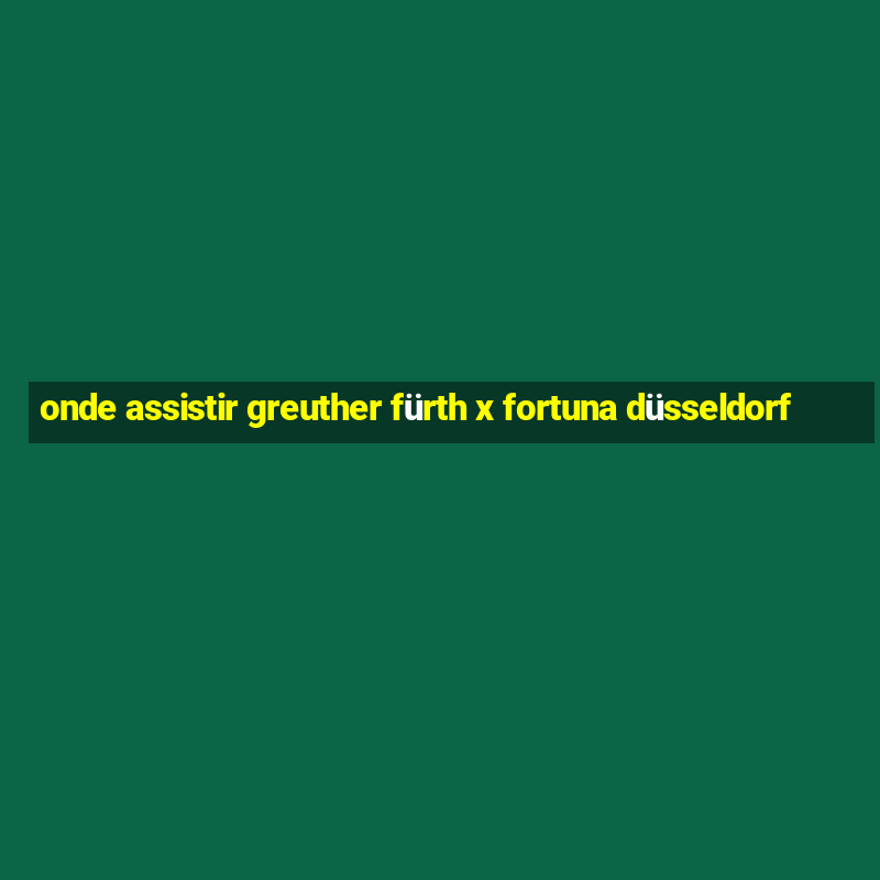 onde assistir greuther fürth x fortuna düsseldorf