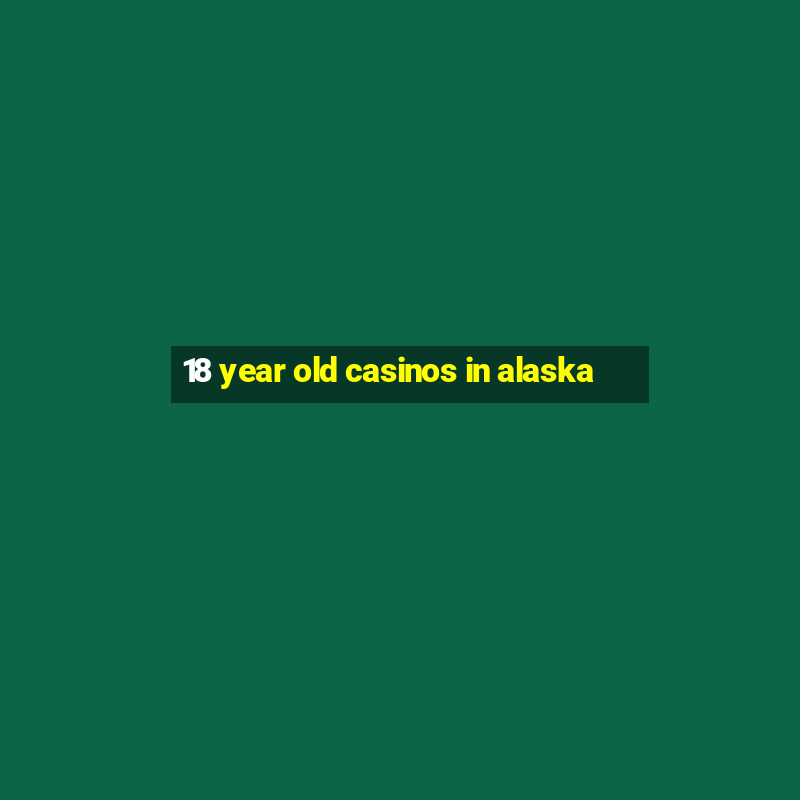 18 year old casinos in alaska