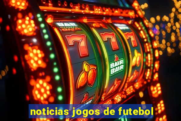 noticias jogos de futebol