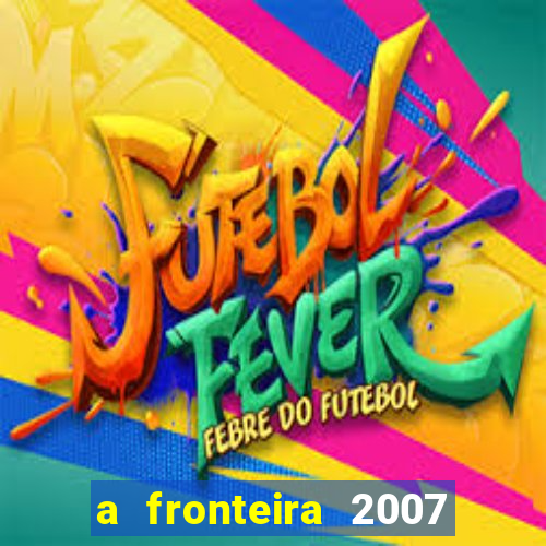 a fronteira 2007 filme completo dublado