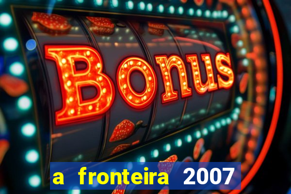 a fronteira 2007 filme completo dublado