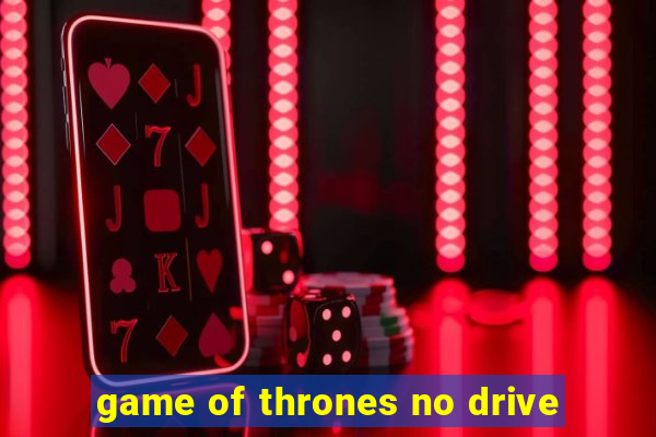 game of thrones no drive