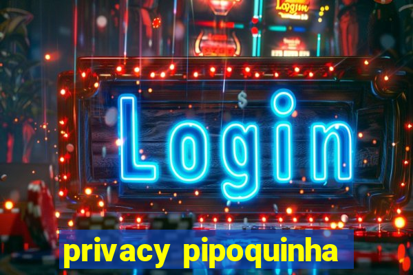 privacy pipoquinha