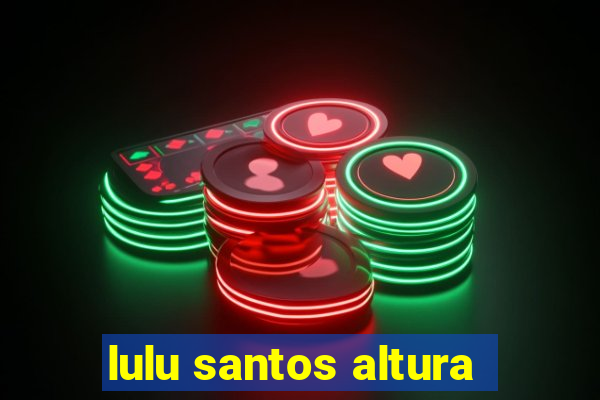 lulu santos altura