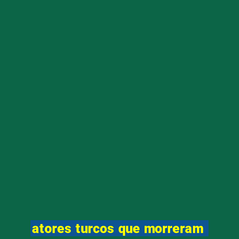 atores turcos que morreram