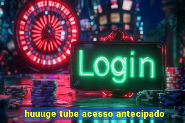 huuuge tube acesso antecipado