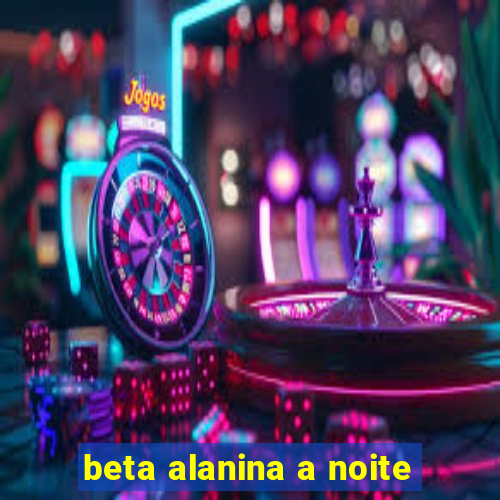 beta alanina a noite