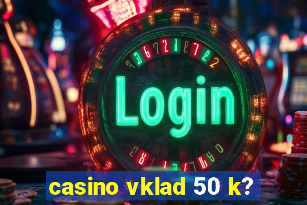 casino vklad 50 k?