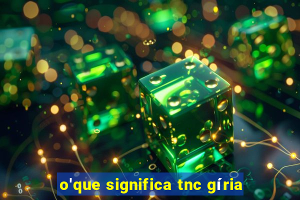 o'que significa tnc gíria