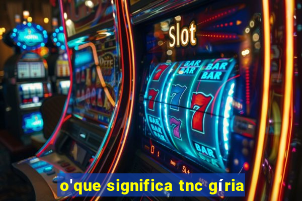 o'que significa tnc gíria