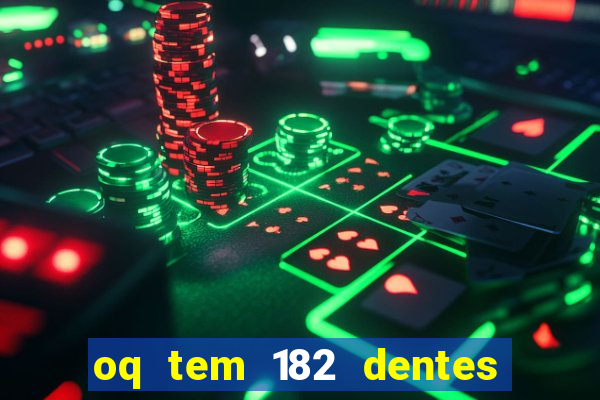 oq tem 182 dentes e guarda um monstro