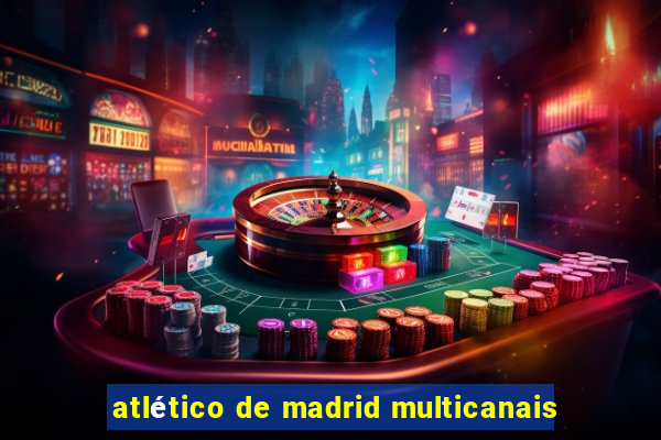 atlético de madrid multicanais