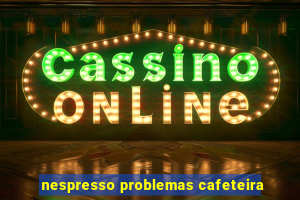 nespresso problemas cafeteira