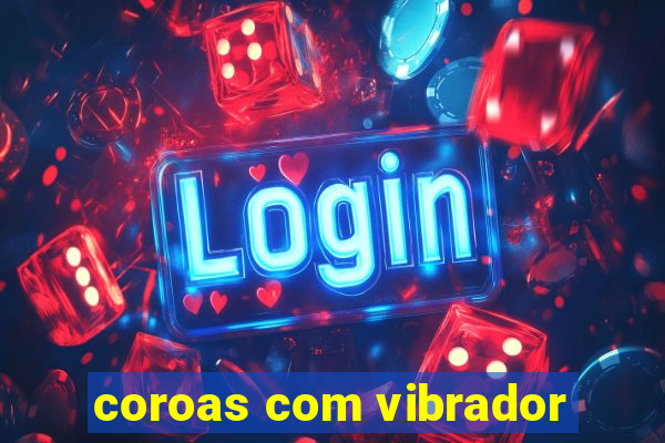 coroas com vibrador