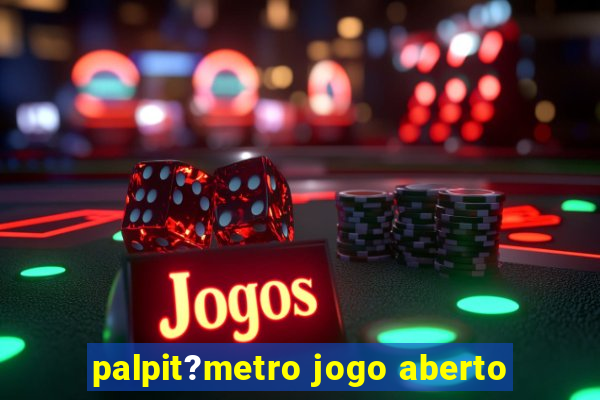 palpit?metro jogo aberto