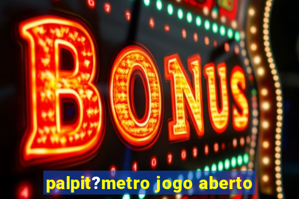 palpit?metro jogo aberto