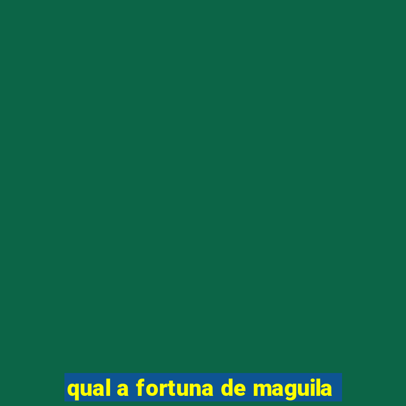 qual a fortuna de maguila