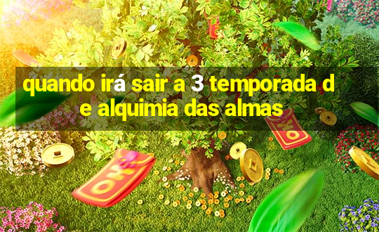 quando irá sair a 3 temporada de alquimia das almas