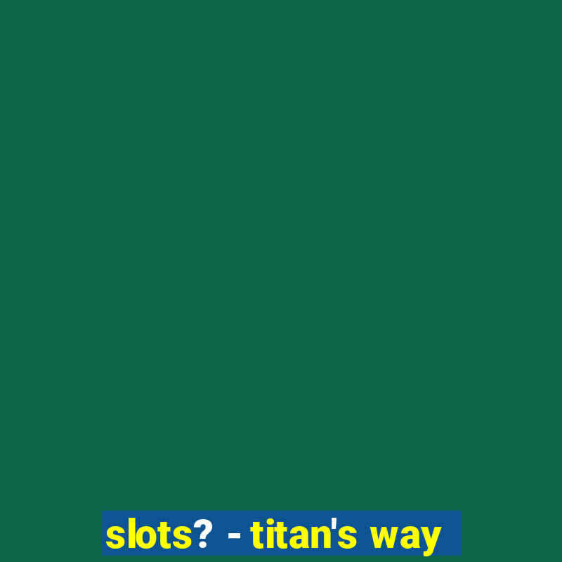 slots? - titan's way