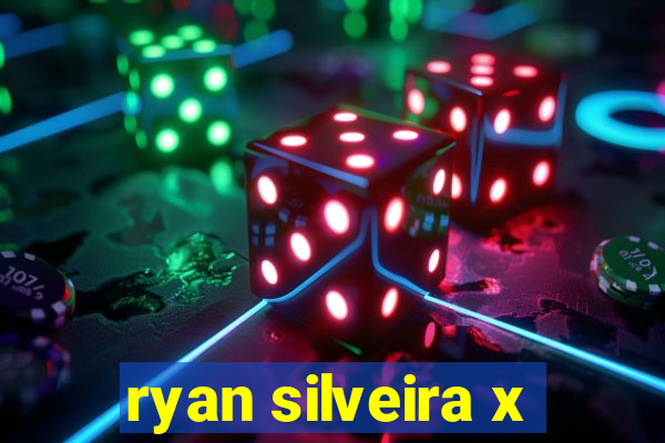 ryan silveira x