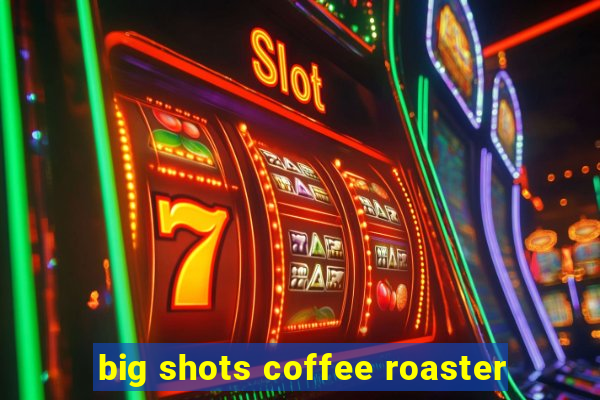 big shots coffee roaster