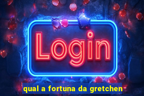 qual a fortuna da gretchen