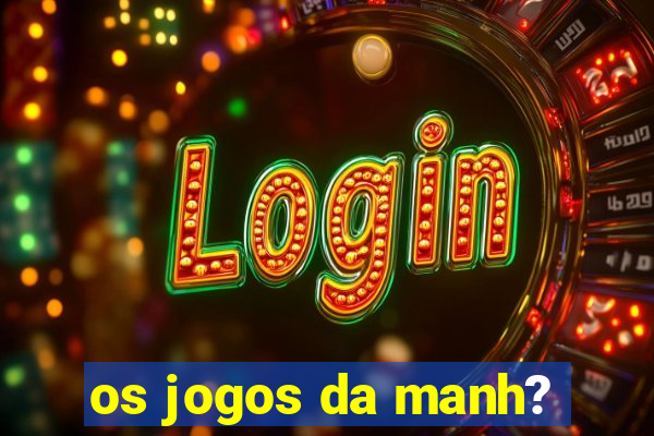 os jogos da manh?