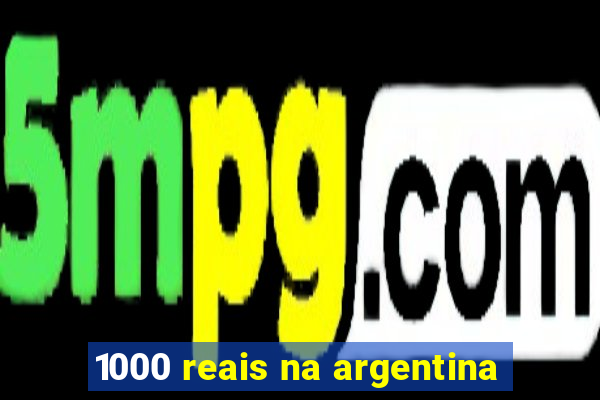 1000 reais na argentina