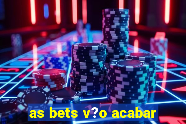 as bets v?o acabar